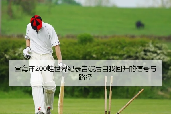 覃海洋200蛙世界纪录告破后自我回升的信号与路径