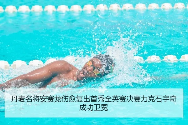 丹麦名将安赛龙伤愈复出首秀全英赛决赛力克石宇奇成功卫冕